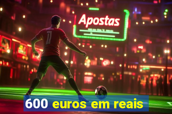 600 euros em reais