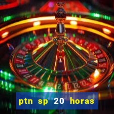 ptn sp 20 horas de hoje