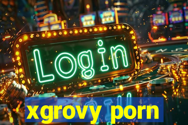 xgrovy porn