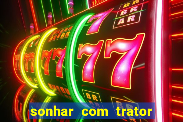 sonhar com trator que bicho jogar