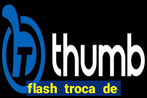 flash troca de corpo parte 2