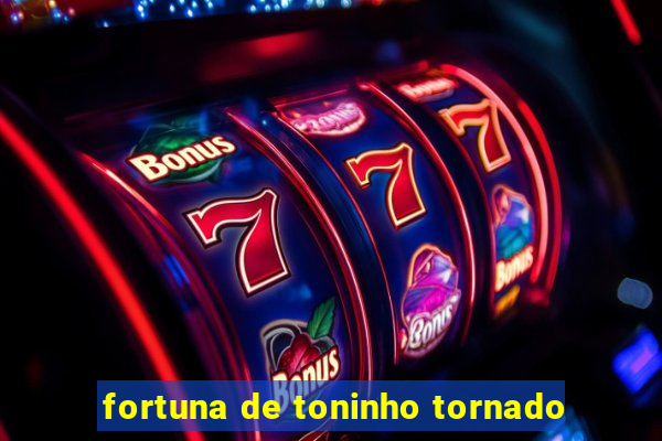 fortuna de toninho tornado