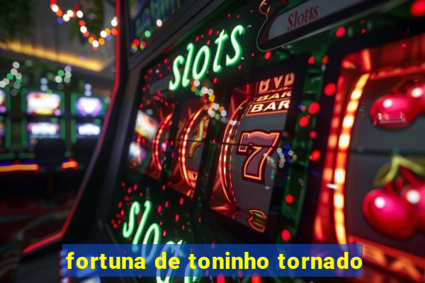 fortuna de toninho tornado