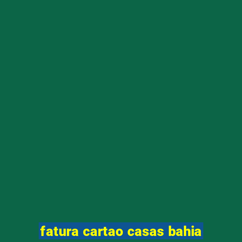 fatura cartao casas bahia