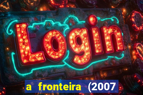 a fronteira (2007 filme completo download)