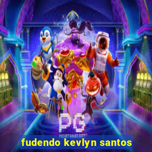 fudendo kevlyn santos