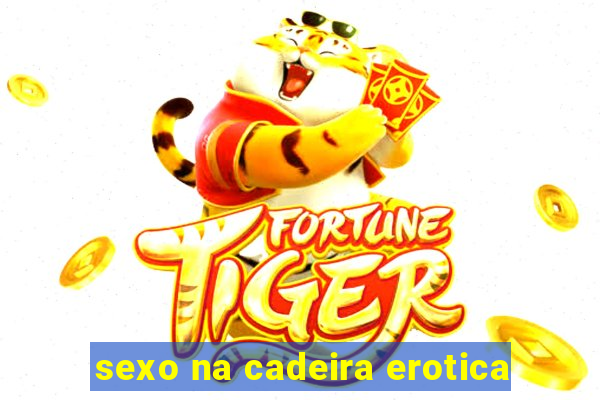 sexo na cadeira erotica