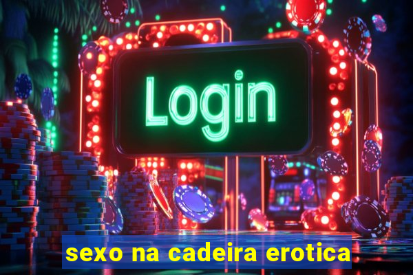 sexo na cadeira erotica