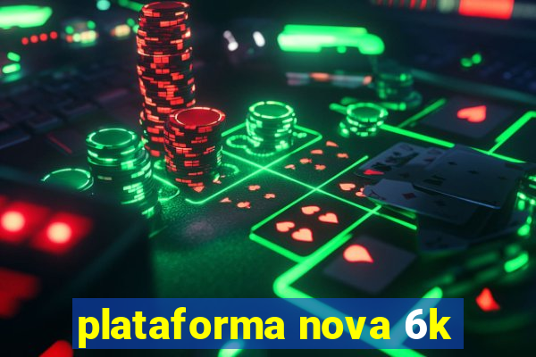 plataforma nova 6k