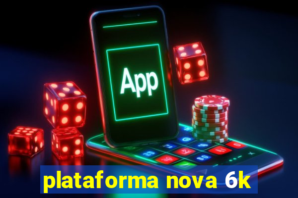 plataforma nova 6k