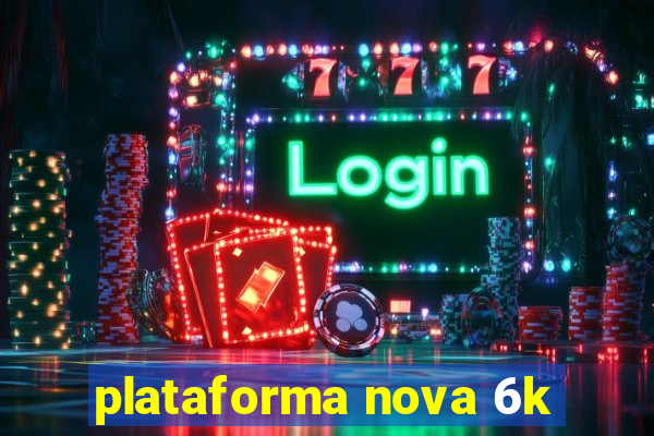 plataforma nova 6k