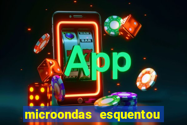 microondas esquentou demais e parou de funcionar