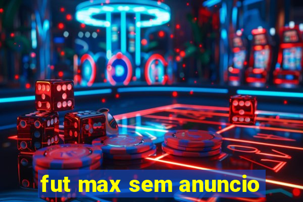 fut max sem anuncio