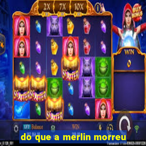 do que a merlin morreu