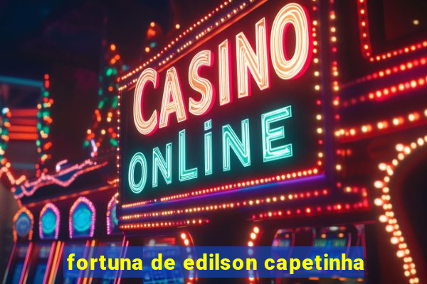 fortuna de edilson capetinha