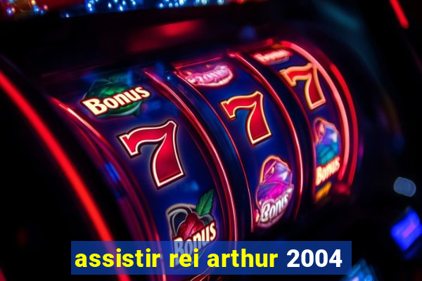 assistir rei arthur 2004