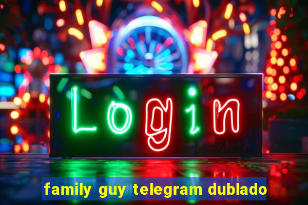 family guy telegram dublado