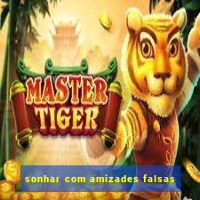 sonhar com amizades falsas