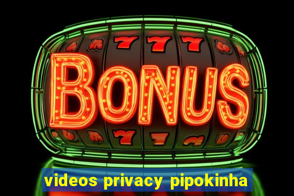 videos privacy pipokinha