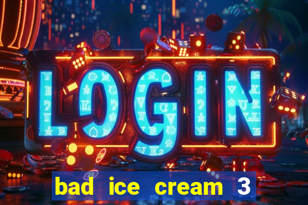 bad ice cream 3 no jogos 360