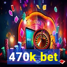 470k bet