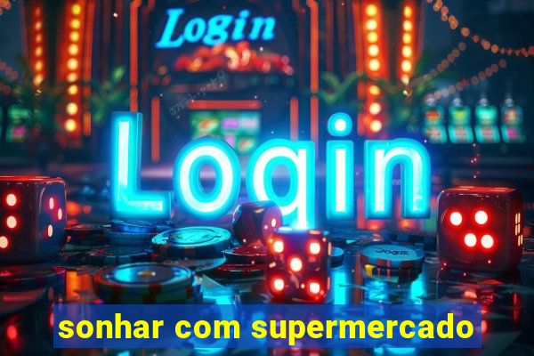 sonhar com supermercado