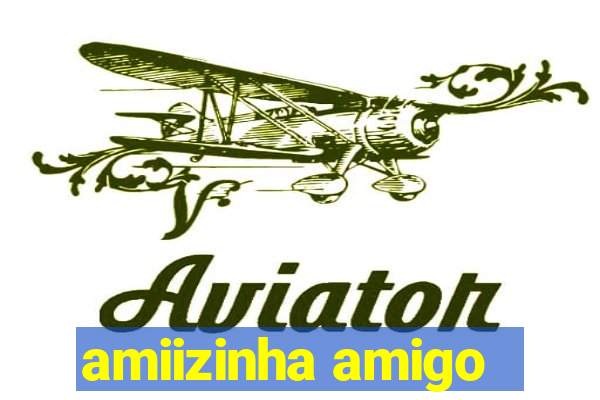 amiizinha amigo