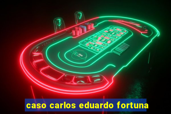 caso carlos eduardo fortuna