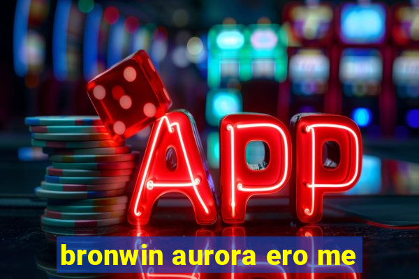 bronwin aurora ero me