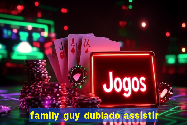 family guy dublado assistir