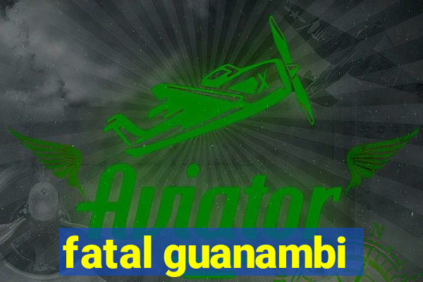 fatal guanambi