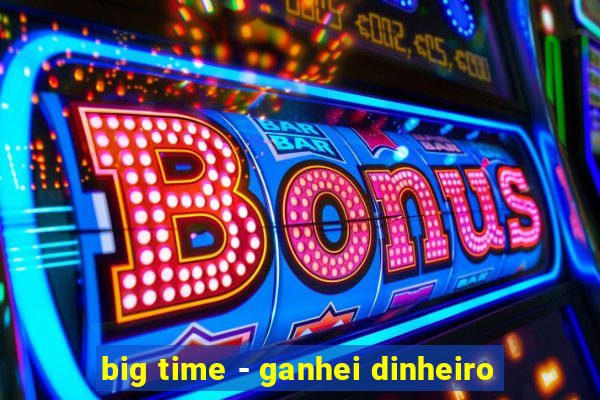 big time - ganhei dinheiro