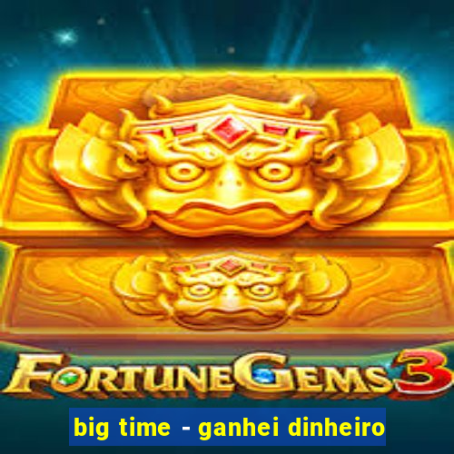 big time - ganhei dinheiro