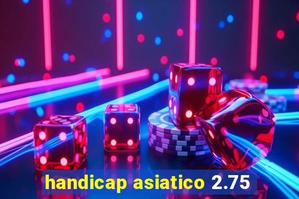 handicap asiatico 2.75