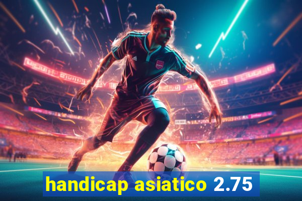 handicap asiatico 2.75