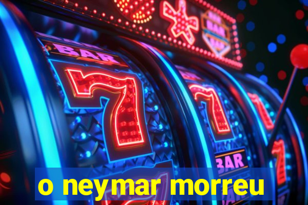 o neymar morreu