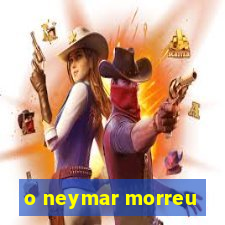 o neymar morreu