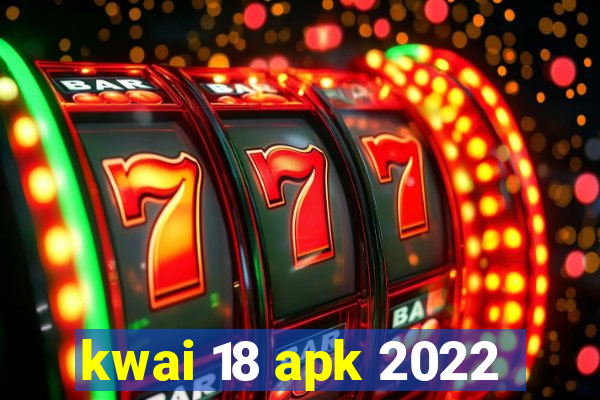 kwai 18 apk 2022