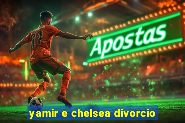 yamir e chelsea divorcio