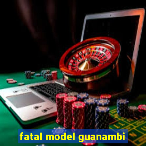 fatal model guanambi