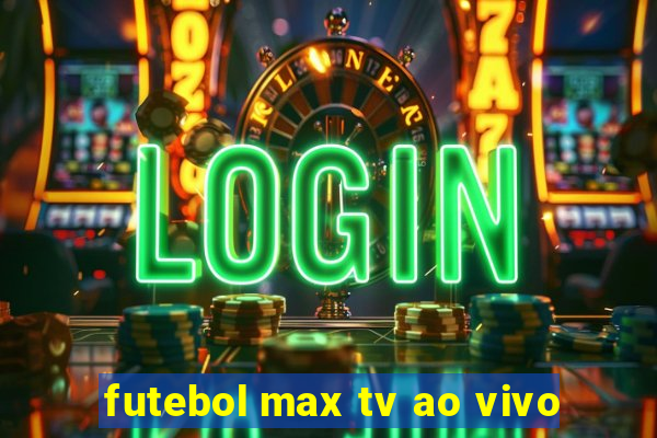 futebol max tv ao vivo