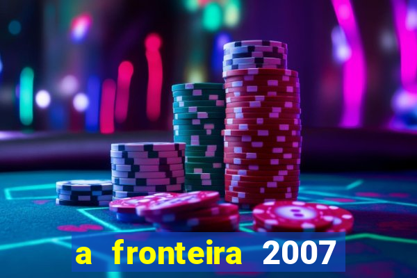 a fronteira 2007 filme completo dublado