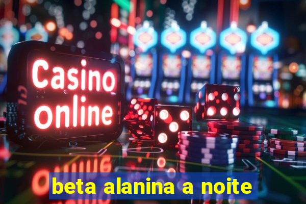 beta alanina a noite