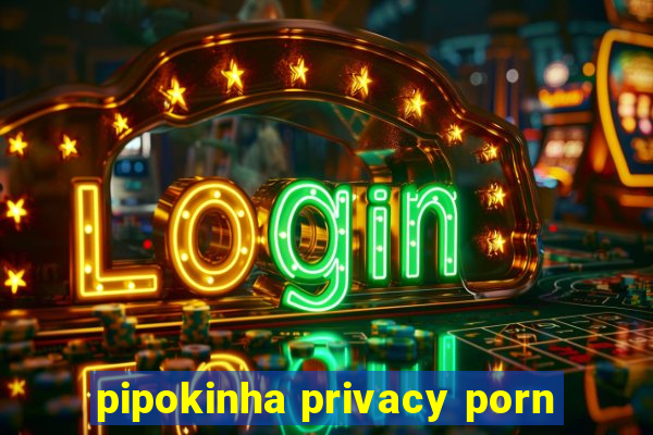 pipokinha privacy porn