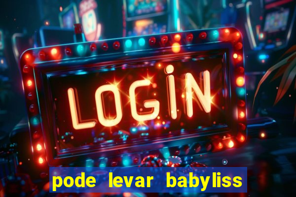 pode levar babyliss no cruzeiro