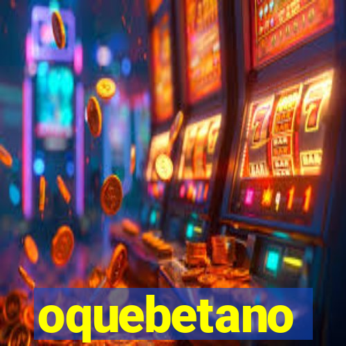 oquebetano