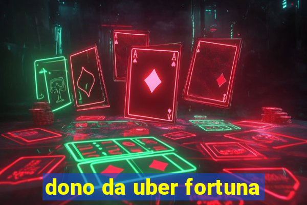 dono da uber fortuna