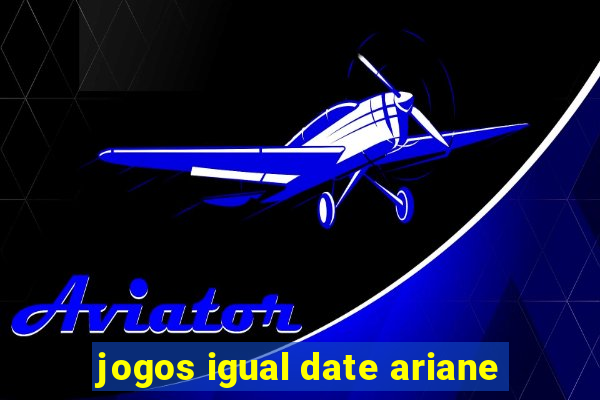 jogos igual date ariane