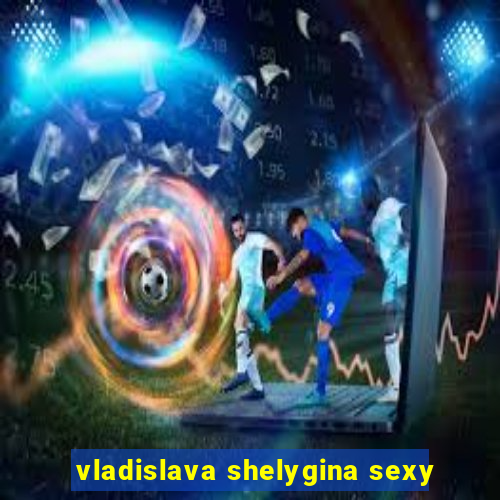 vladislava shelygina sexy