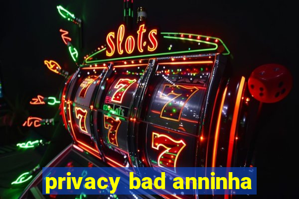 privacy bad anninha